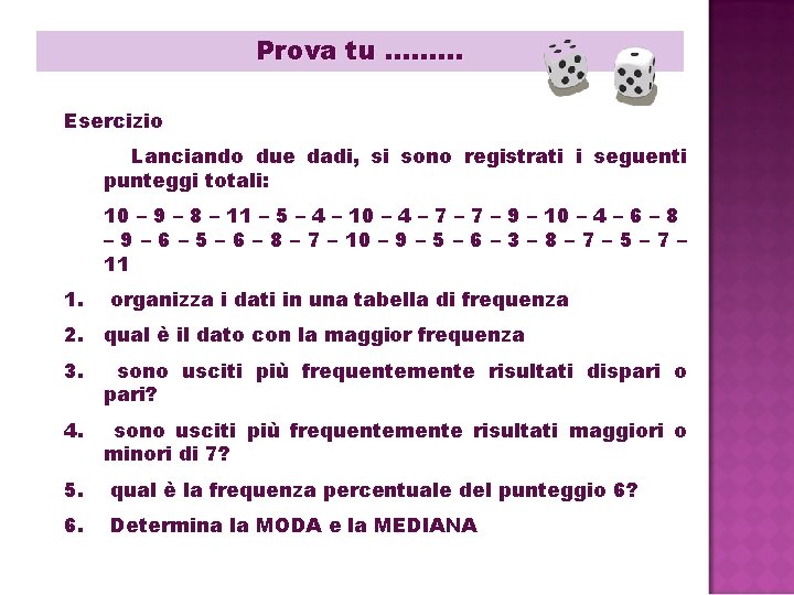 Prova tu ……… Esercizio Lanciando due dadi, si sono registrati i seguenti punteggi totali: Prova tu ……… Esercizio Lanciando due dadi, si sono registrati i seguenti punteggi totali: