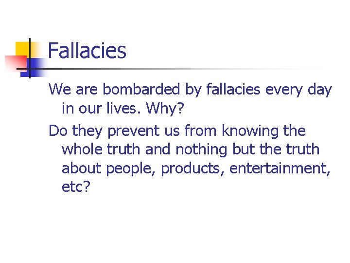 Fallacies We are bombarded by fallacies every day in our lives. Why? Do they
