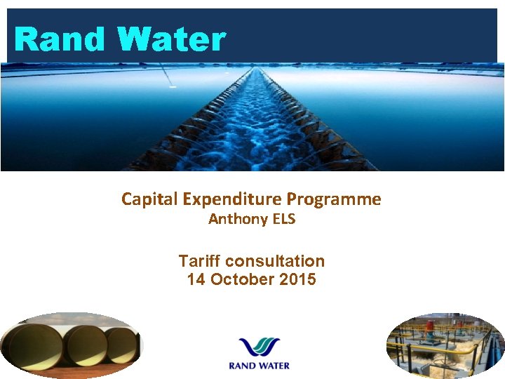 Rand Water Capital Expenditure Programme Anthony ELS Tariff consultation 14 October 2015 Rand Water Capital Expenditure Programme Anthony ELS Tariff consultation 14 October 2015