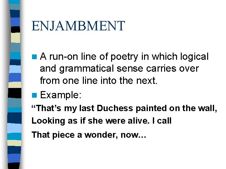 ENJAMBMENT n. A run-on line of poetry in which logical and grammatical sense carries ENJAMBMENT n. A run-on line of poetry in which logical and grammatical sense carries