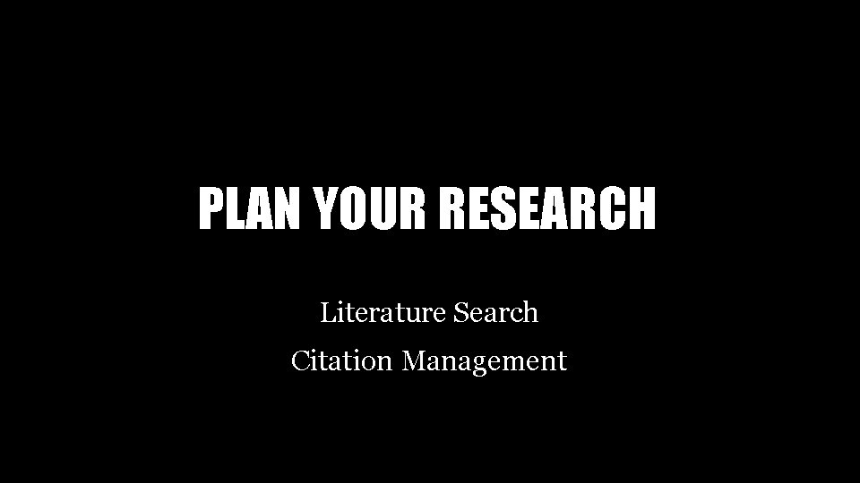 PLAN YOUR RESEARCH Literature Search Citation Management 