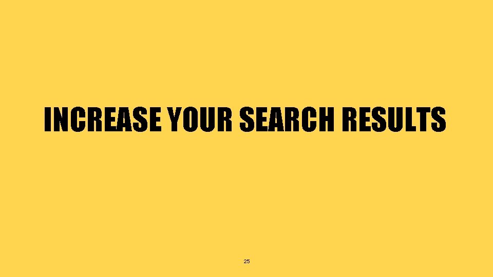 INCREASE YOUR SEARCH RESULTS 25 