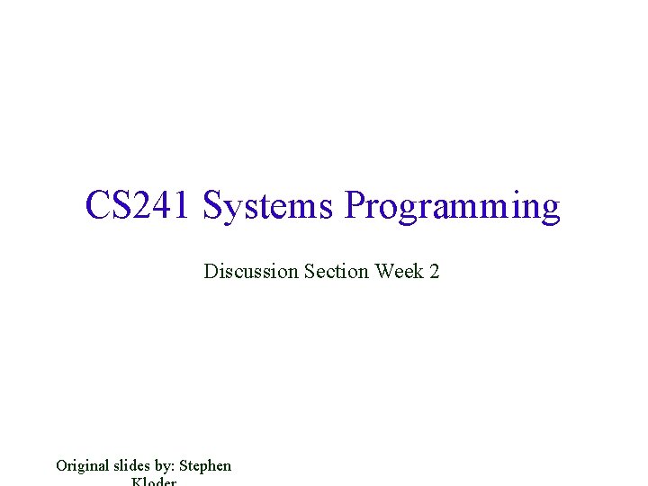 CS 241 Systems Programming Discussion Section Week 2 Original slides by: Stephen 