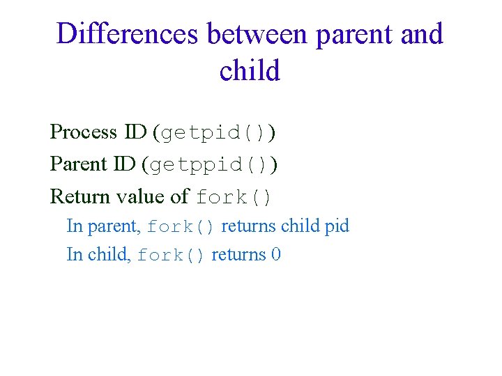 Differences between parent and child Process ID (getpid()) Parent ID (getppid()) Return value of