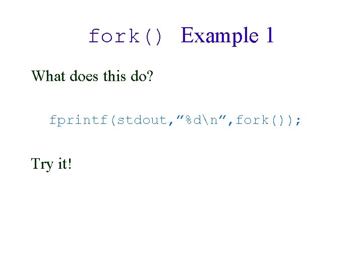 fork() Example 1 What does this do? fprintf(stdout, ”%dn”, fork()); Try it! 