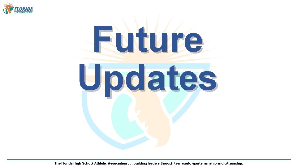 Future Updates The Florida High School Athletic Association. . . building leaders through teamwork,
