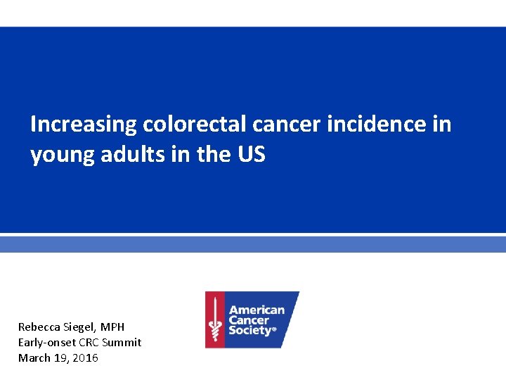 Increasing colorectal cancer incidence in young adults in the US Rebecca Siegel, MPH Early-onset