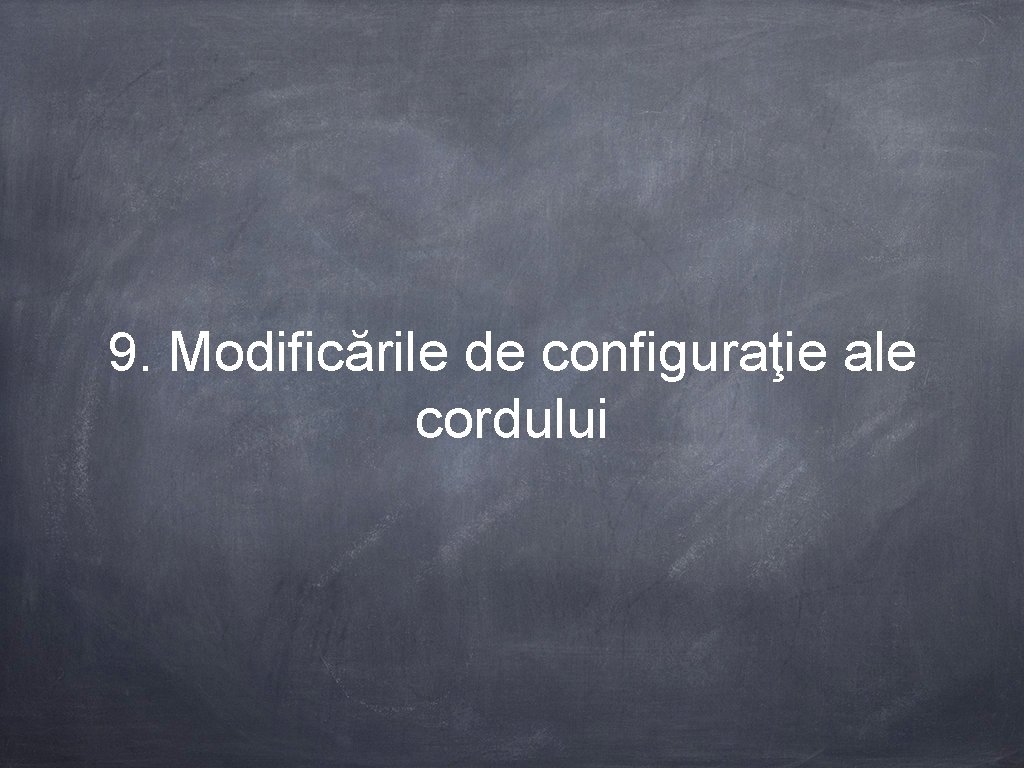 9. Modificările de configuraţie ale cordului 