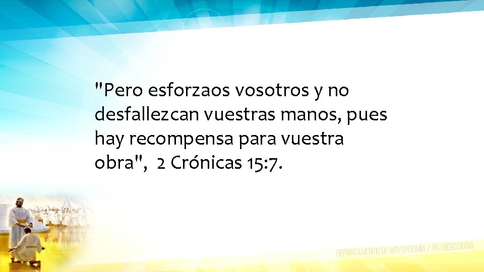 "Pero esforzaos vosotros y no desfallezcan vuestras manos, pues hay recompensa para vuestra obra",
