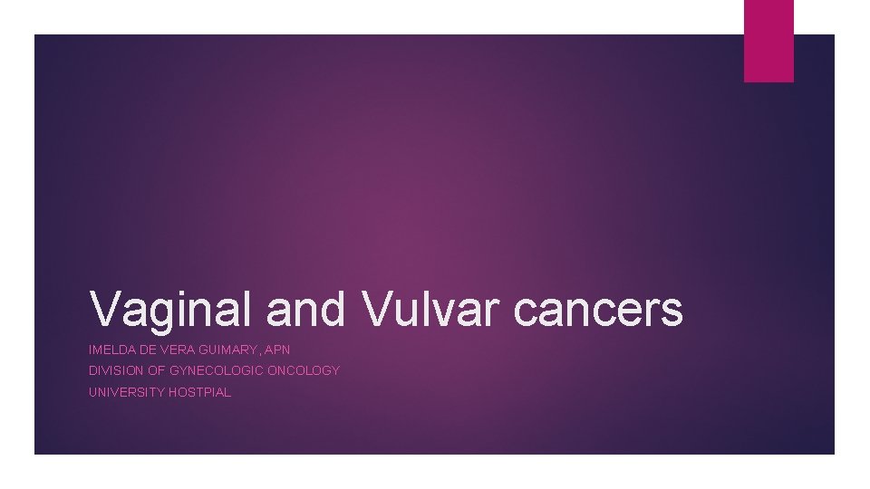 Vaginal and Vulvar cancers IMELDA DE VERA GUIMARY, APN DIVISION OF GYNECOLOGIC ONCOLOGY UNIVERSITY