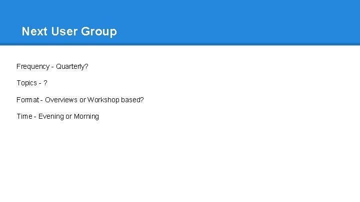 Next User Group Frequency - Quarterly? Topics - ? Format - Overviews or Workshop