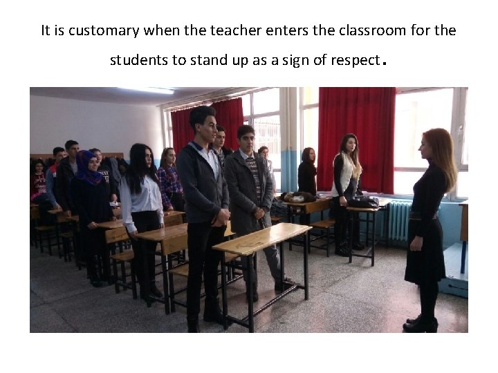 It is customary when the teacher enters the classroom for the students to stand