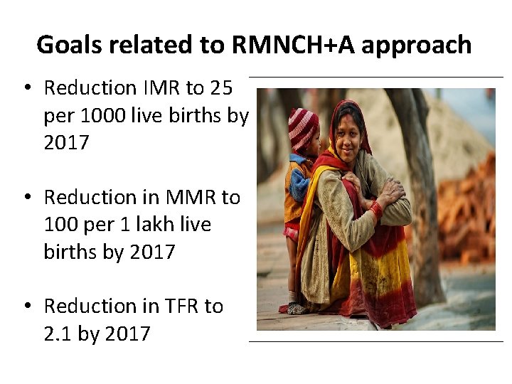 Goals related to RMNCH+A approach • Reduction IMR to 25 per 1000 live births