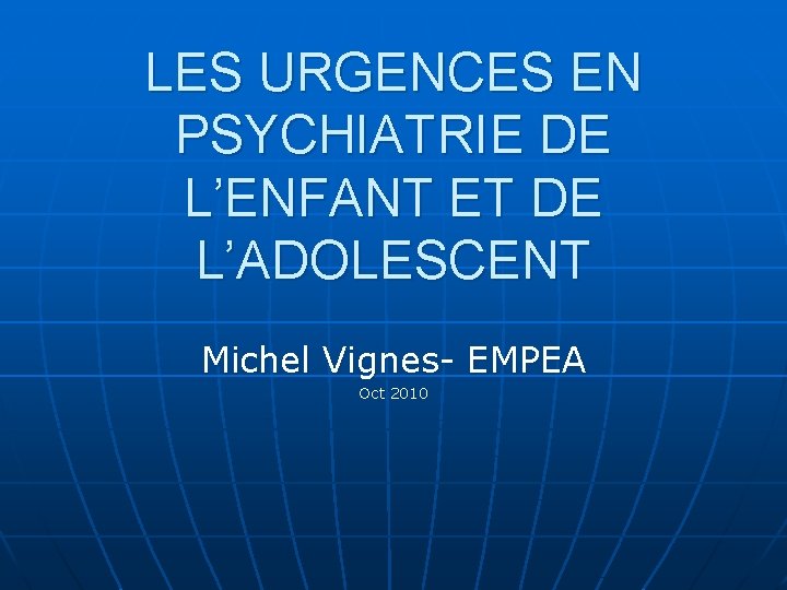 LES URGENCES EN PSYCHIATRIE DE L’ENFANT ET DE L’ADOLESCENT Michel Vignes- EMPEA Oct 2010 LES URGENCES EN PSYCHIATRIE DE L’ENFANT ET DE L’ADOLESCENT Michel Vignes- EMPEA Oct 2010