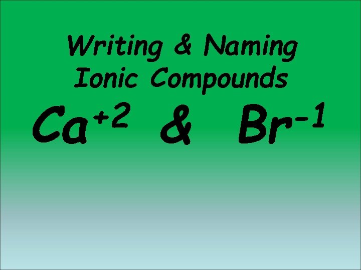 Writing & Naming Ionic Compounds +2 Ca & -1 Br Writing & Naming Ionic Compounds +2 Ca & -1 Br