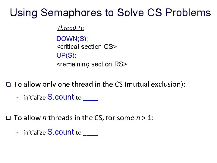 Using Semaphores to Solve CS Problems Thread Ti: DOWN(S); <critical section CS> UP(S); <remaining