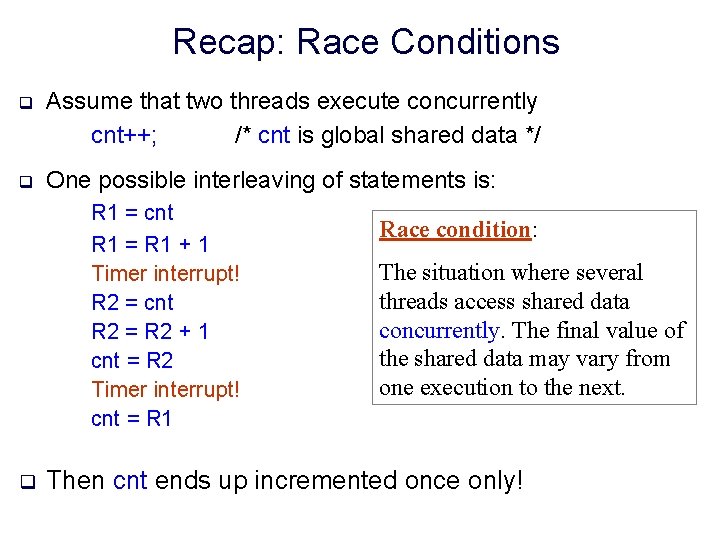 Recap: Race Conditions q Assume that two threads execute concurrently cnt++; /* cnt is
