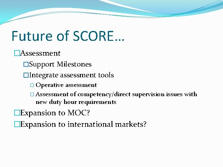 Future of SCORE… �Assessment �Support Milestones �Integrate assessment tools � Operative assessment � Assessment