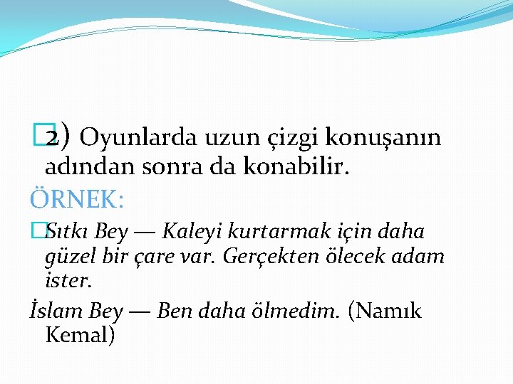 � 2) Oyunlarda uzun çizgi konuşanın adından sonra da konabilir. ÖRNEK: �Sıtkı Bey —