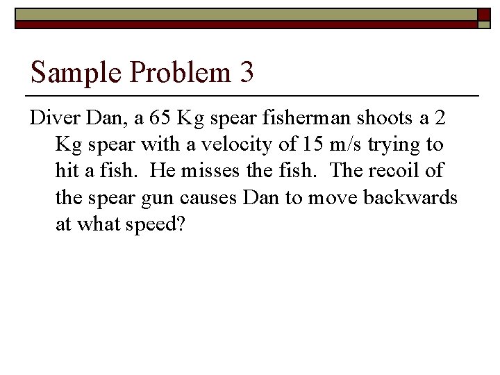 Sample Problem 3 Diver Dan, a 65 Kg spear fisherman shoots a 2 Kg