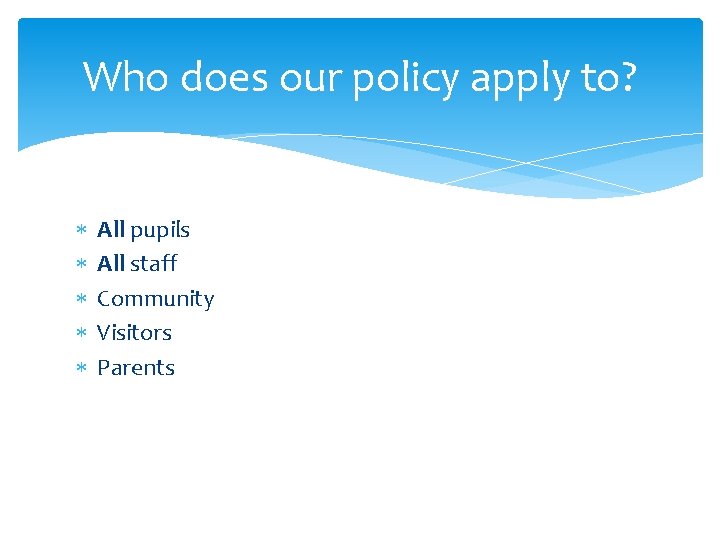 Who does our policy apply to? All pupils All staff Community Visitors Parents 