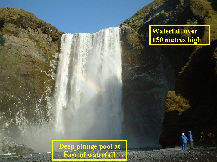 Waterfall over 150 metres high Deep plunge pool at base of waterfall 