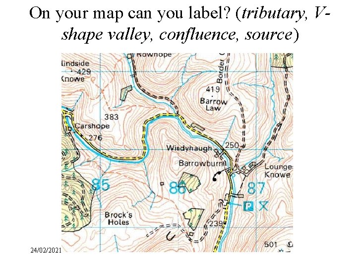 On your map can you label? (tributary, Vshape valley, confluence, source) 24/02/2021 