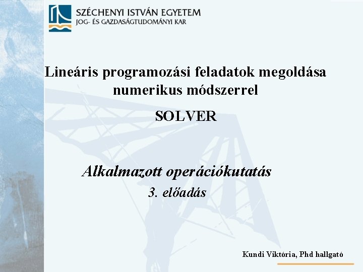 Lineáris programozási feladatok megoldása numerikus módszerrel SOLVER Alkalmazott operációkutatás 3. előadás Kundi Viktória, Phd