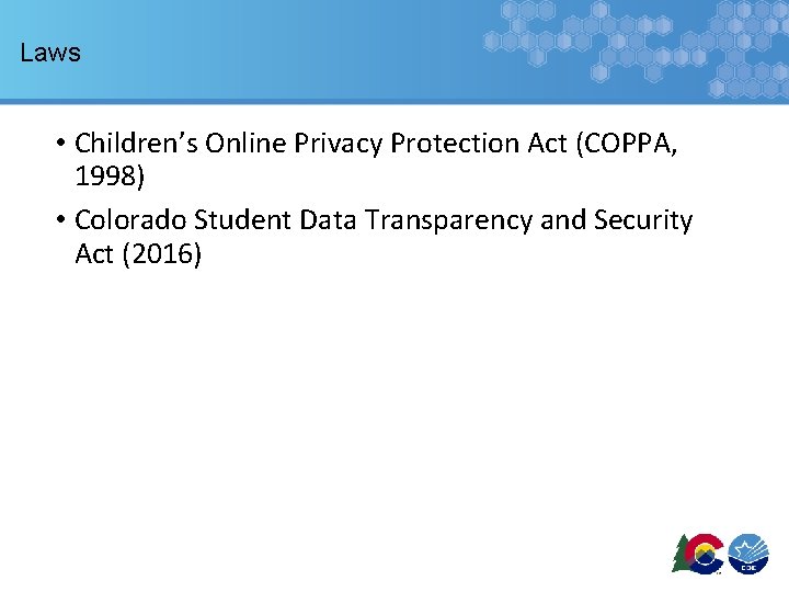 Laws • Children’s Online Privacy Protection Act (COPPA, 1998) • Colorado Student Data Transparency