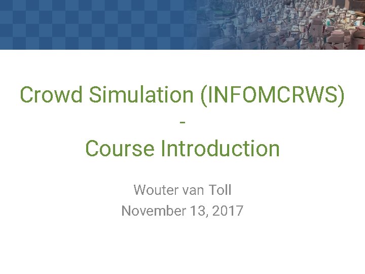 Crowd Simulation (INFOMCRWS) Course Introduction Wouter van Toll November 13, 2017 