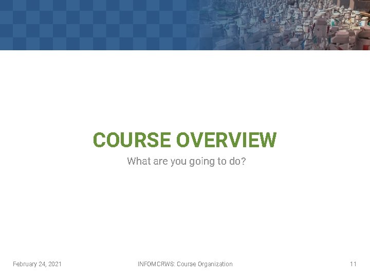 COURSE OVERVIEW What are you going to do? February 24, 2021 INFOMCRWS: Course Organization