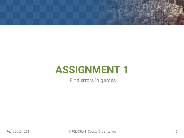 ASSIGNMENT 1 Find errors in games February 24, 2021 INFOMCRWS: Course Organization 19 