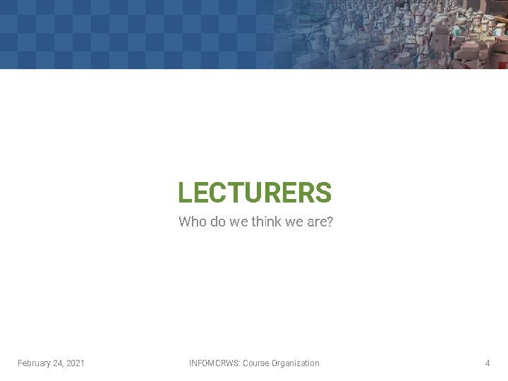 LECTURERS Who do we think we are? February 24, 2021 INFOMCRWS: Course Organization 4