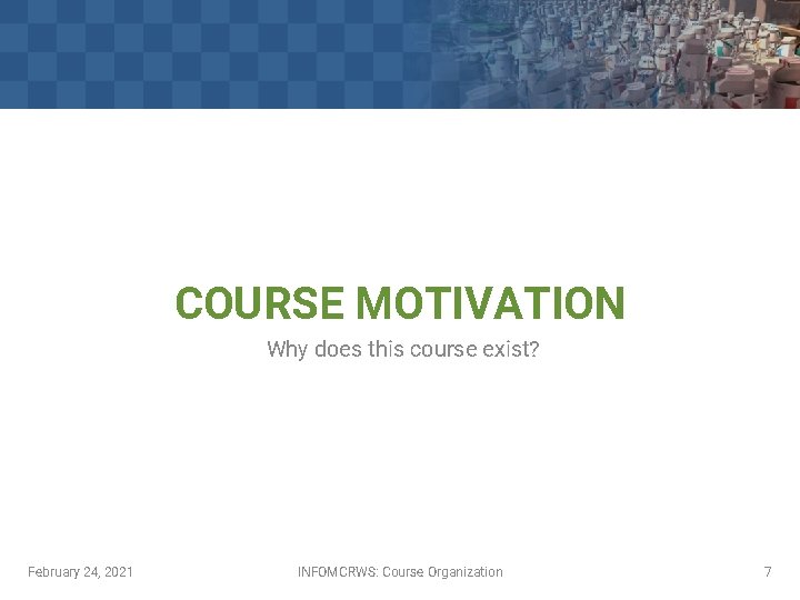 COURSE MOTIVATION Why does this course exist? February 24, 2021 INFOMCRWS: Course Organization 7