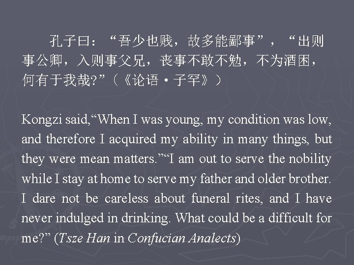 孔子曰：“吾少也贱，故多能鄙事”，“出则 事公卿，入则事父兄，丧事不敢不勉，不为酒困， 何有于我哉? ”(《论语·子罕》） Kongzi said, “When I was young, my condition was low,