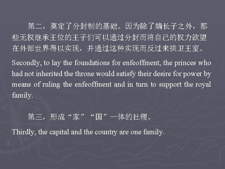 第二，奠定了分封制的基础。因为除了嫡长子之外，那 些无权继承王位的王子们可以通过分封而将自己的权力欲望 在外部世界得以实现，并通过这种实现而反过来拱卫王室。 Secondly, to lay the foundations for enfeoffment, the princes who had