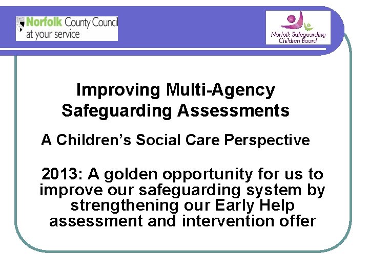 Improving Multi-Agency Safeguarding Assessments A Children’s Social Care Perspective 2013: A golden opportunity for