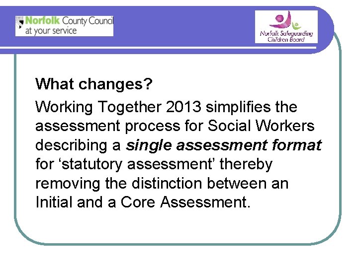 What changes? Working Together 2013 simplifies the assessment process for Social Workers describing a