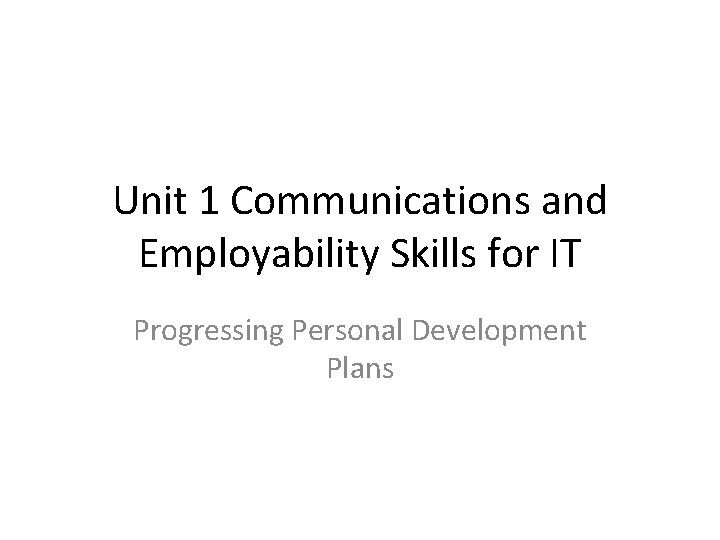 Unit 1 Communications and Employability Skills for IT Progressing Personal Development Plans 