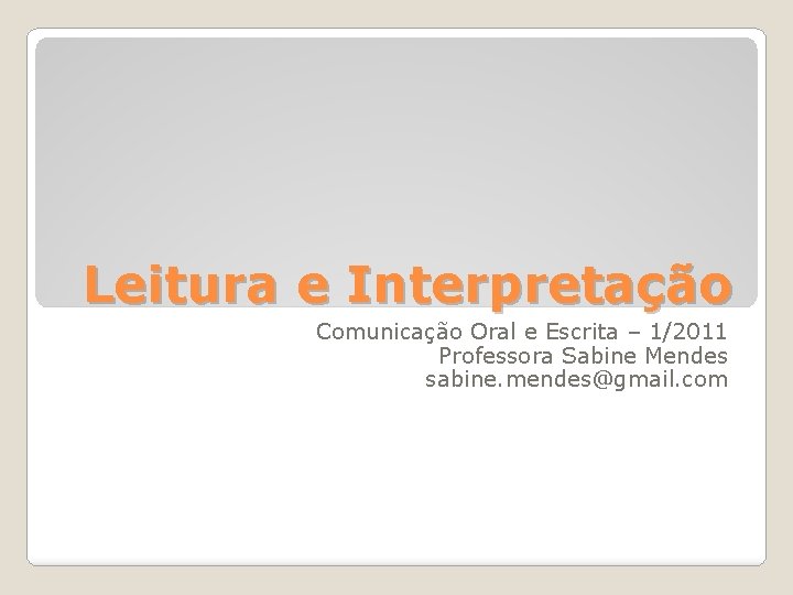 Leitura e Interpretação Comunicação Oral e Escrita – 1/2011 Professora Sabine Mendes sabine. mendes@gmail.