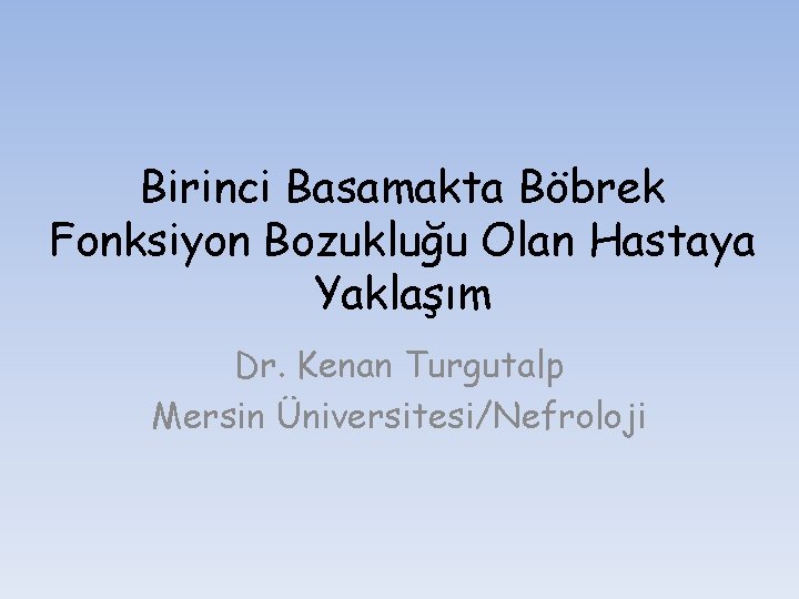 Birinci Basamakta Böbrek Fonksiyon Bozukluğu Olan Hastaya Yaklaşım Dr. Kenan Turgutalp Mersin Üniversitesi/Nefroloji 