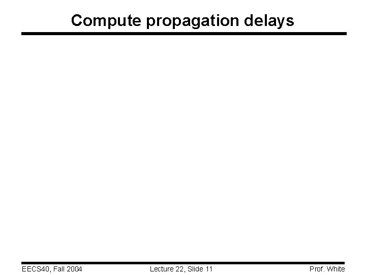 Compute propagation delays EECS 40, Fall 2004 Lecture 22, Slide 11 Prof. White 