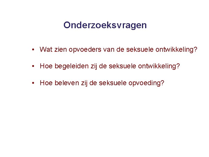 Onderzoeksvragen • Wat zien opvoeders van de seksuele ontwikkeling? • Hoe begeleiden zij de