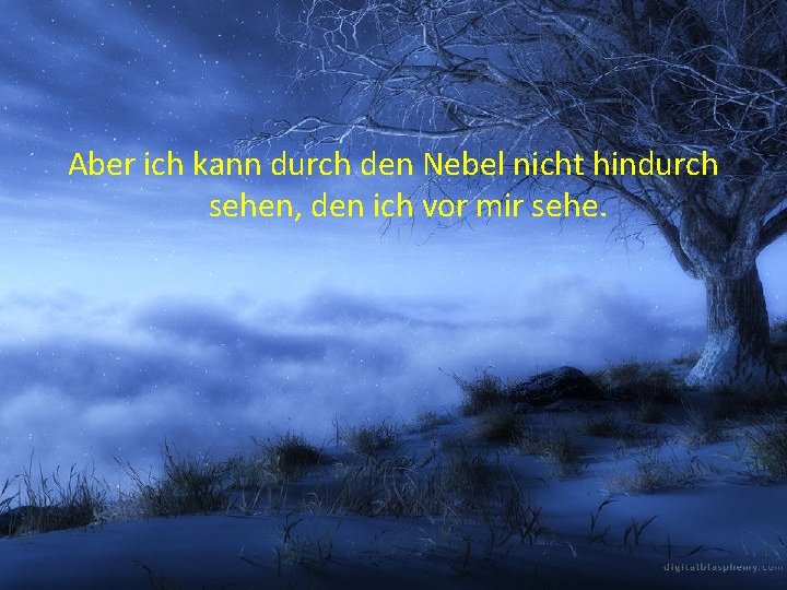 Aber ich kann durch den Nebel nicht hindurch sehen, den ich vor mir sehe.