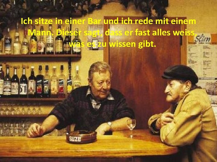 Ich sitze in einer Bar und ich rede mit einem Mann. Dieser sagt, dass