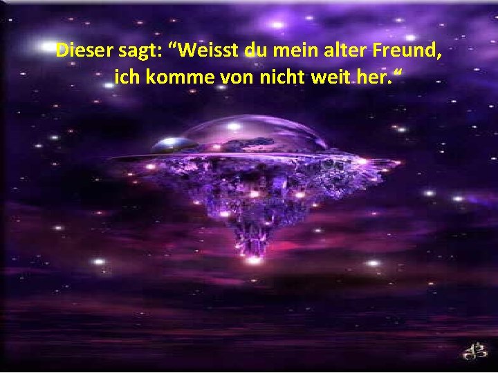 Dieser sagt: “Weisst du mein alter Freund, ich komme von nicht weit her. “