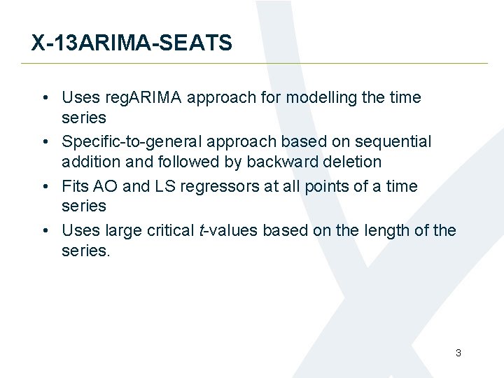 X-13 ARIMA-SEATS • Uses reg. ARIMA approach for modelling the time series • Specific-to-general