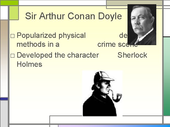 Sir Arthur Conan Doyle □ Popularized physical detection methods in a crime scene □