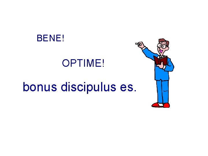 BENE! OPTIME! bonus discipulus es. 