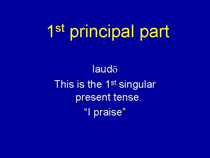 st 1 principal part laudō This is the 1 st singular present tense. “I